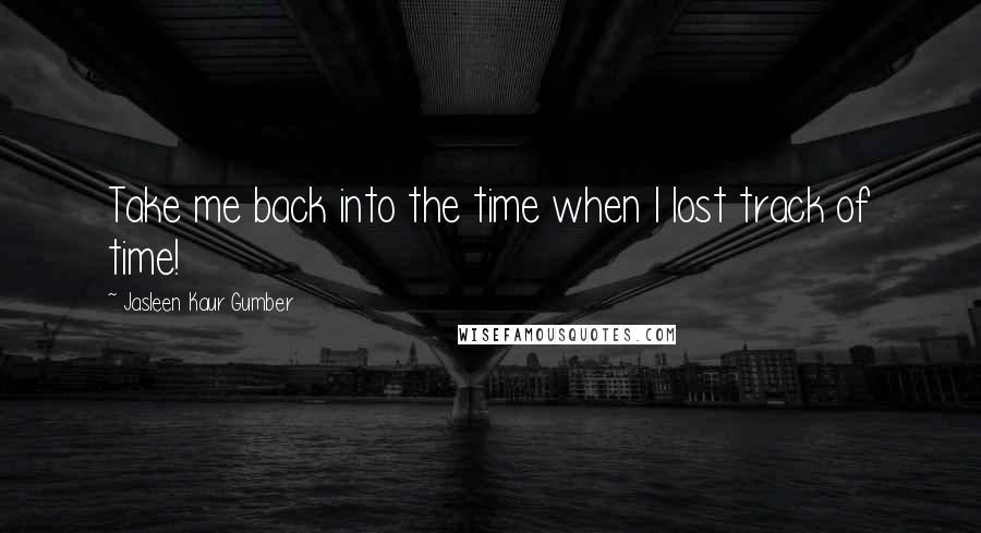 Jasleen Kaur Gumber Quotes: Take me back into the time when I lost track of time!