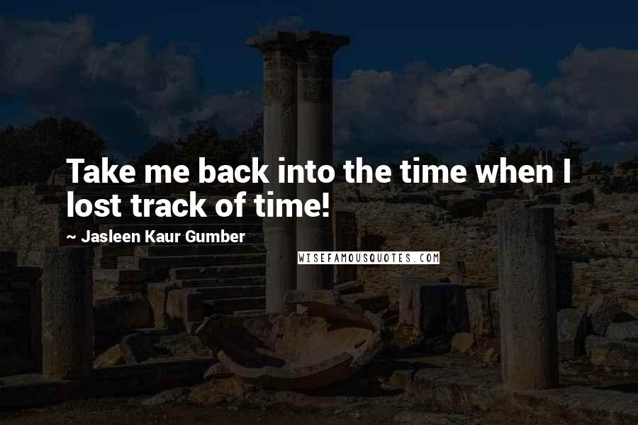 Jasleen Kaur Gumber Quotes: Take me back into the time when I lost track of time!