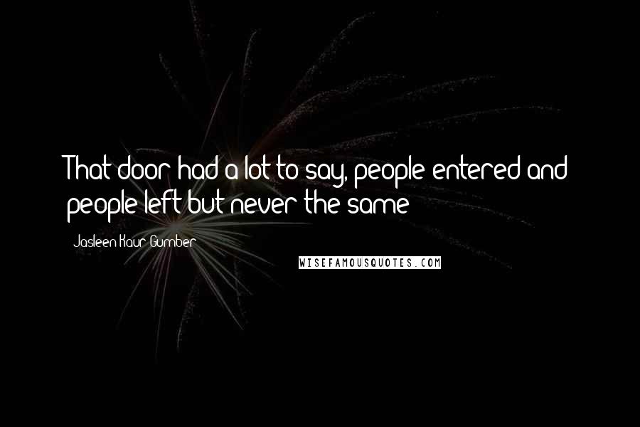 Jasleen Kaur Gumber Quotes: That door had a lot to say, people entered and people left but never the same!