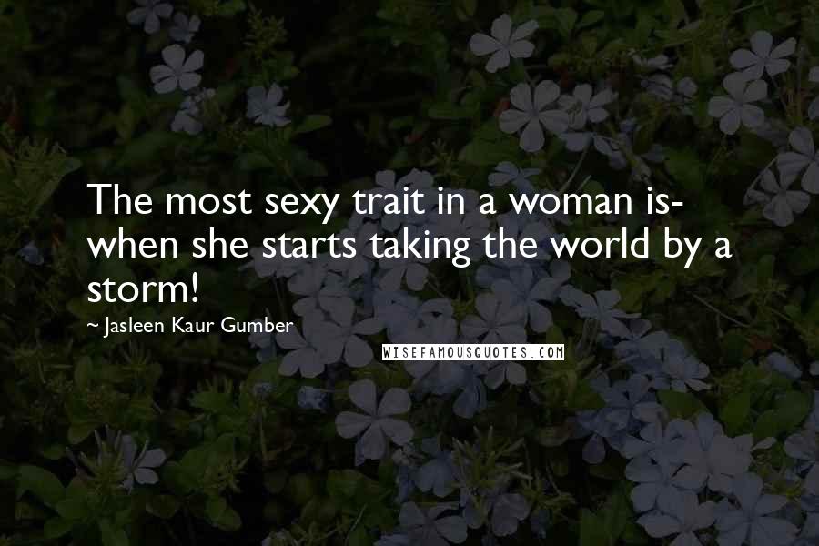 Jasleen Kaur Gumber Quotes: The most sexy trait in a woman is- when she starts taking the world by a storm!