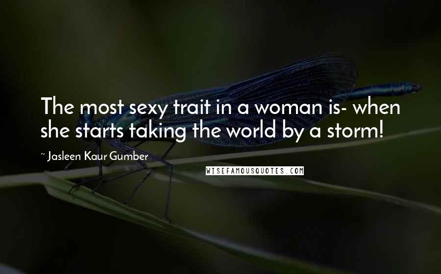 Jasleen Kaur Gumber Quotes: The most sexy trait in a woman is- when she starts taking the world by a storm!