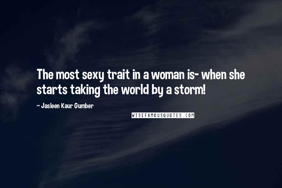 Jasleen Kaur Gumber Quotes: The most sexy trait in a woman is- when she starts taking the world by a storm!