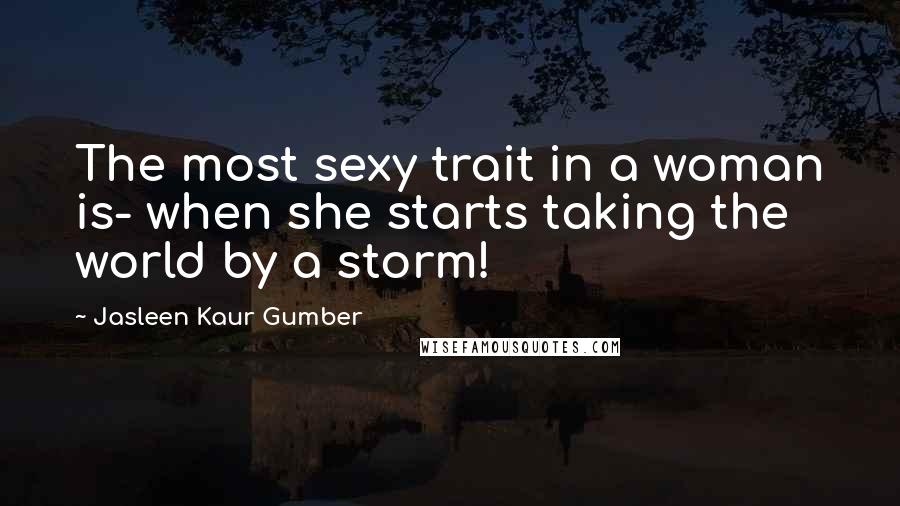 Jasleen Kaur Gumber Quotes: The most sexy trait in a woman is- when she starts taking the world by a storm!