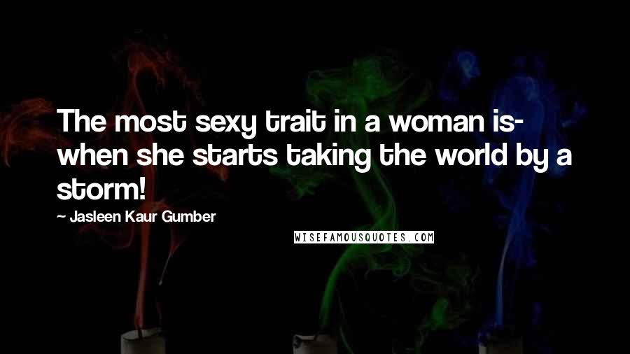 Jasleen Kaur Gumber Quotes: The most sexy trait in a woman is- when she starts taking the world by a storm!