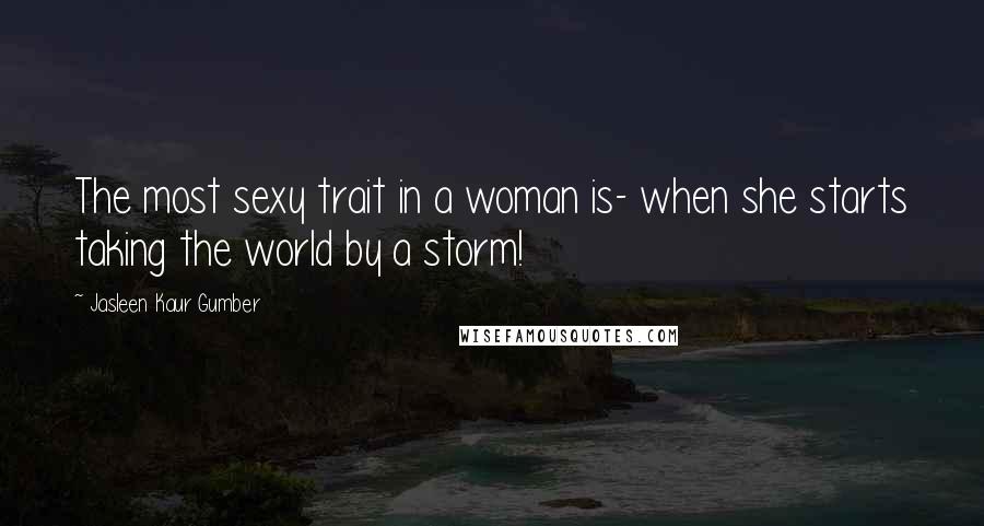 Jasleen Kaur Gumber Quotes: The most sexy trait in a woman is- when she starts taking the world by a storm!