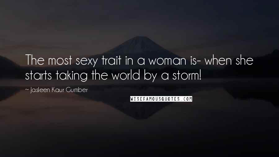 Jasleen Kaur Gumber Quotes: The most sexy trait in a woman is- when she starts taking the world by a storm!