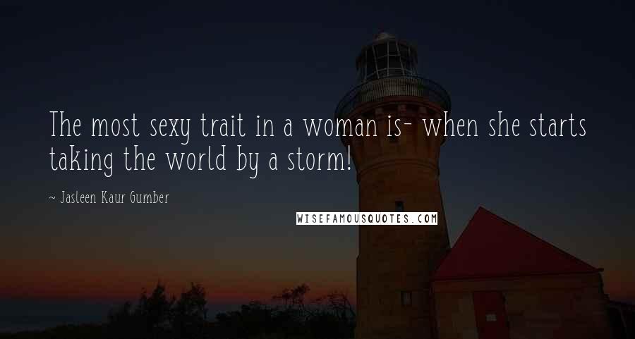 Jasleen Kaur Gumber Quotes: The most sexy trait in a woman is- when she starts taking the world by a storm!