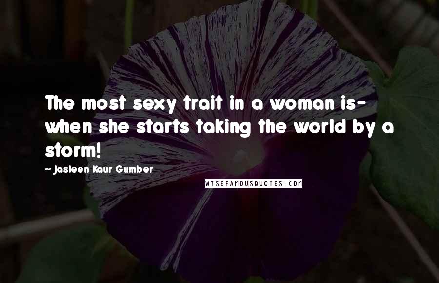 Jasleen Kaur Gumber Quotes: The most sexy trait in a woman is- when she starts taking the world by a storm!