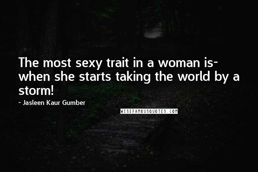 Jasleen Kaur Gumber Quotes: The most sexy trait in a woman is- when she starts taking the world by a storm!
