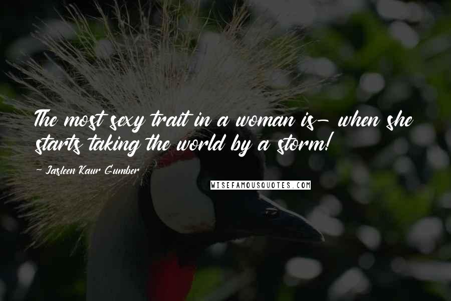 Jasleen Kaur Gumber Quotes: The most sexy trait in a woman is- when she starts taking the world by a storm!