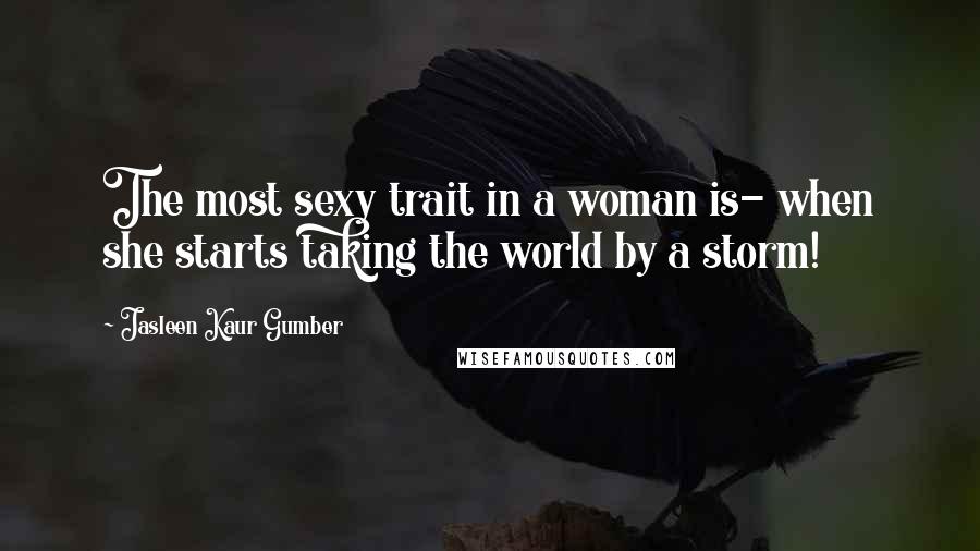 Jasleen Kaur Gumber Quotes: The most sexy trait in a woman is- when she starts taking the world by a storm!