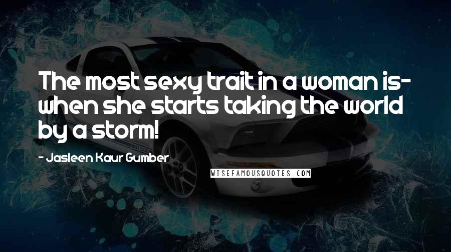 Jasleen Kaur Gumber Quotes: The most sexy trait in a woman is- when she starts taking the world by a storm!