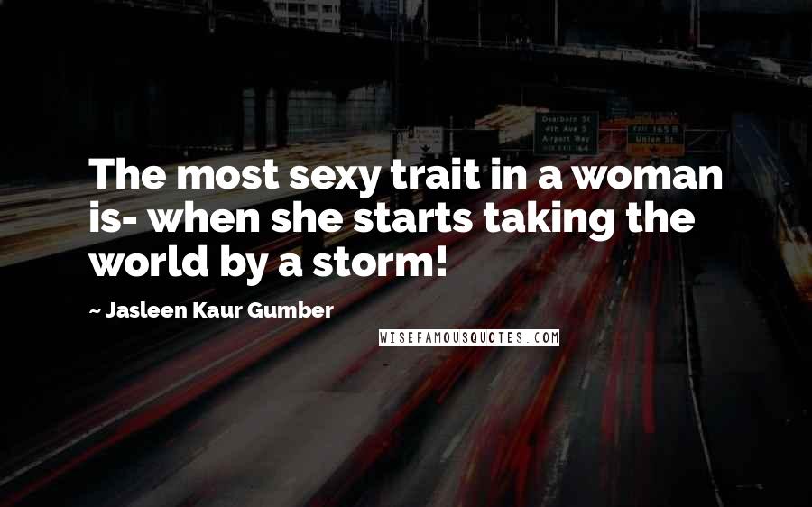 Jasleen Kaur Gumber Quotes: The most sexy trait in a woman is- when she starts taking the world by a storm!
