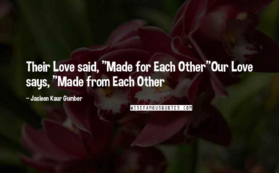 Jasleen Kaur Gumber Quotes: Their Love said, "Made for Each Other"Our Love says, "Made from Each Other