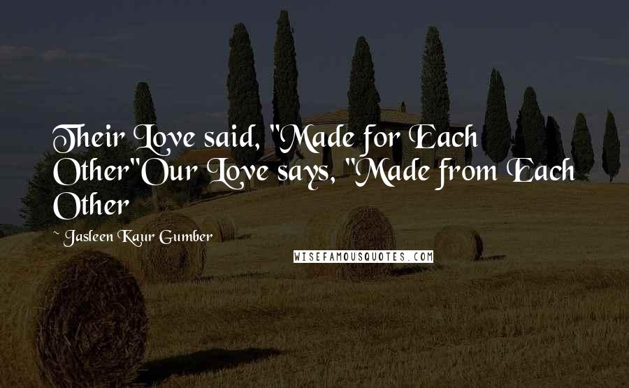 Jasleen Kaur Gumber Quotes: Their Love said, "Made for Each Other"Our Love says, "Made from Each Other