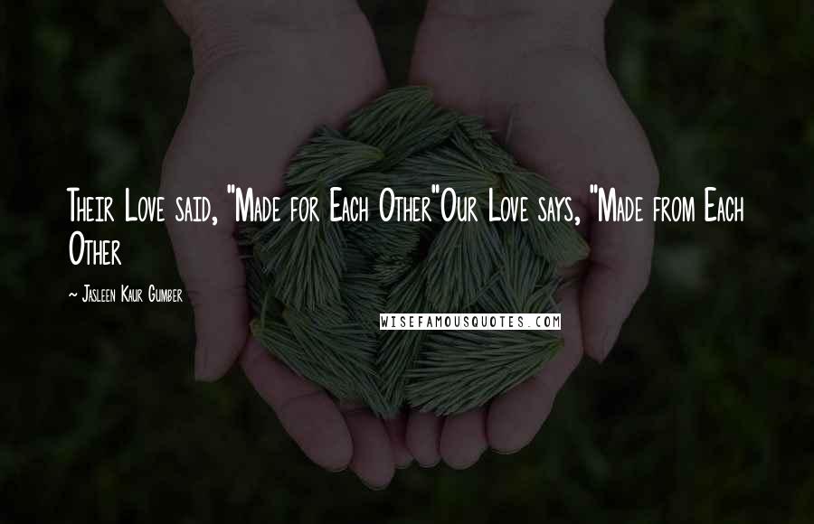 Jasleen Kaur Gumber Quotes: Their Love said, "Made for Each Other"Our Love says, "Made from Each Other