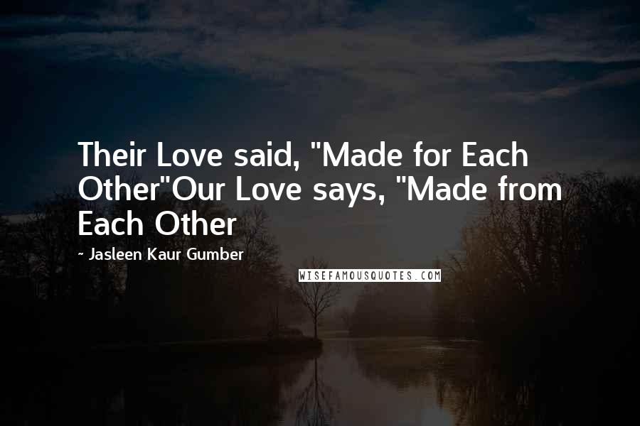 Jasleen Kaur Gumber Quotes: Their Love said, "Made for Each Other"Our Love says, "Made from Each Other