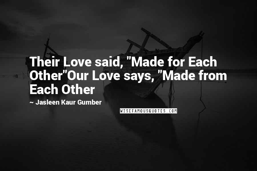 Jasleen Kaur Gumber Quotes: Their Love said, "Made for Each Other"Our Love says, "Made from Each Other