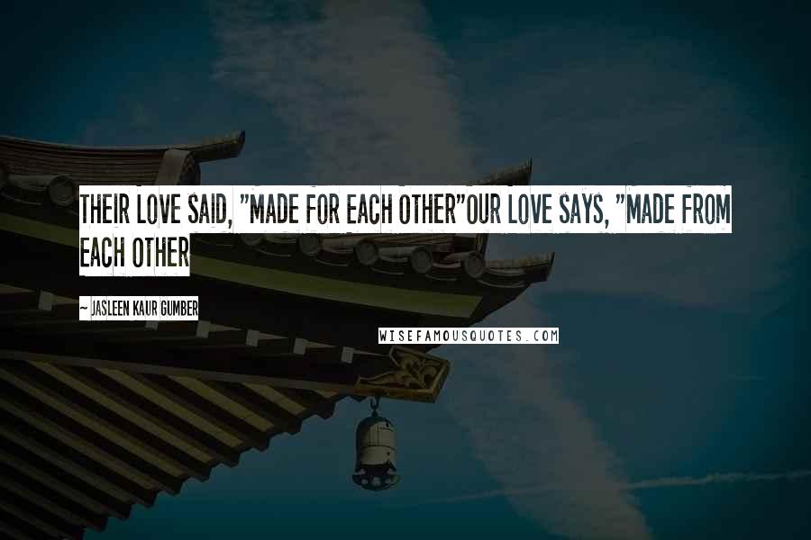 Jasleen Kaur Gumber Quotes: Their Love said, "Made for Each Other"Our Love says, "Made from Each Other