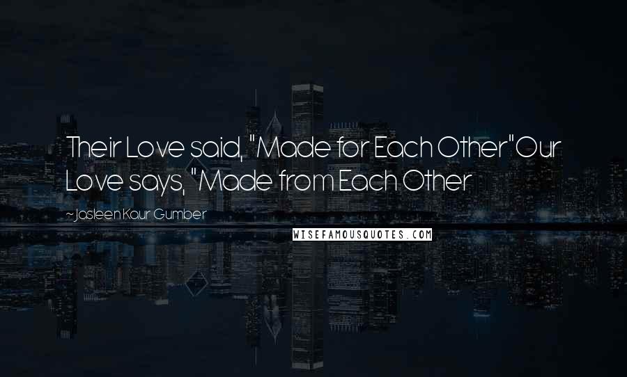 Jasleen Kaur Gumber Quotes: Their Love said, "Made for Each Other"Our Love says, "Made from Each Other