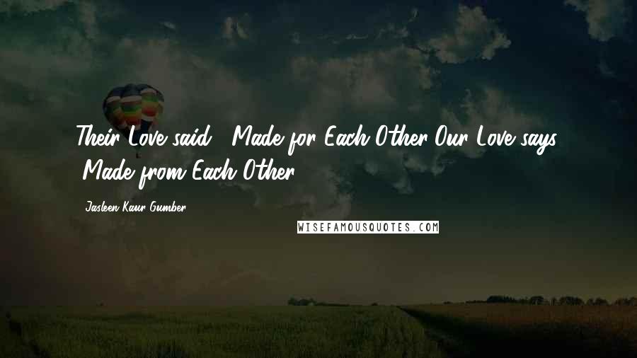 Jasleen Kaur Gumber Quotes: Their Love said, "Made for Each Other"Our Love says, "Made from Each Other