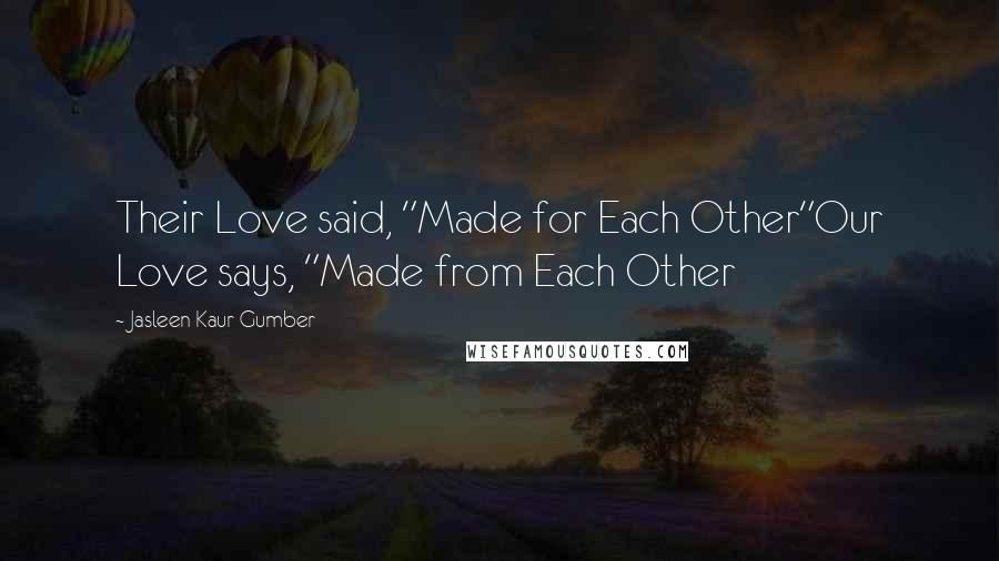 Jasleen Kaur Gumber Quotes: Their Love said, "Made for Each Other"Our Love says, "Made from Each Other