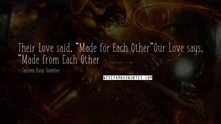 Jasleen Kaur Gumber Quotes: Their Love said, "Made for Each Other"Our Love says, "Made from Each Other