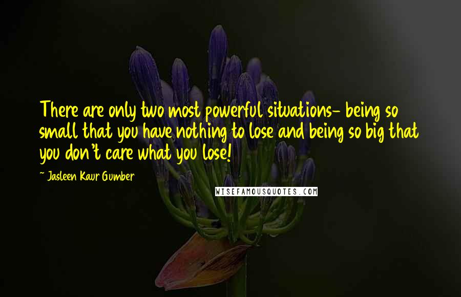 Jasleen Kaur Gumber Quotes: There are only two most powerful situations- being so small that you have nothing to lose and being so big that you don't care what you lose!