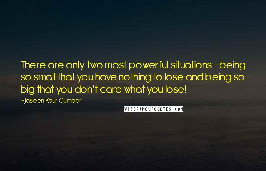 Jasleen Kaur Gumber Quotes: There are only two most powerful situations- being so small that you have nothing to lose and being so big that you don't care what you lose!