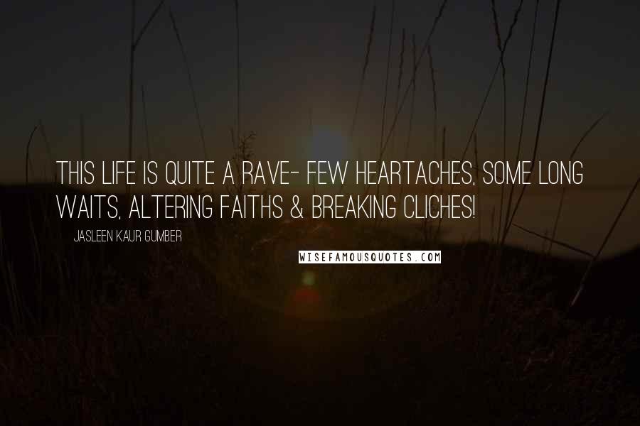 Jasleen Kaur Gumber Quotes: This life is quite a rave- few heartaches, some long waits, altering faiths & breaking cliches!