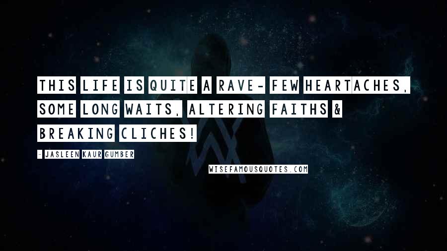 Jasleen Kaur Gumber Quotes: This life is quite a rave- few heartaches, some long waits, altering faiths & breaking cliches!