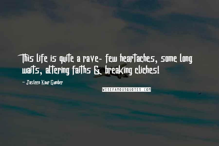 Jasleen Kaur Gumber Quotes: This life is quite a rave- few heartaches, some long waits, altering faiths & breaking cliches!