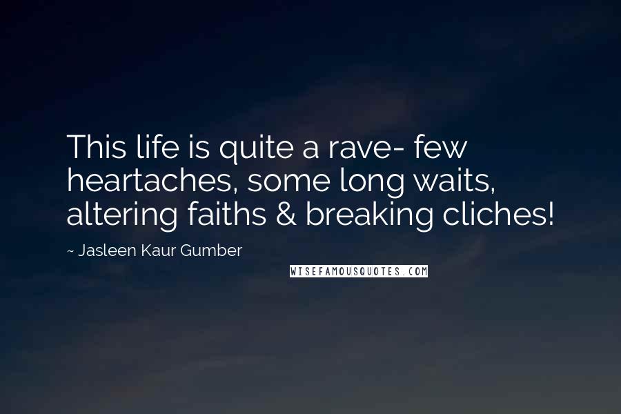 Jasleen Kaur Gumber Quotes: This life is quite a rave- few heartaches, some long waits, altering faiths & breaking cliches!