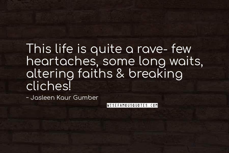 Jasleen Kaur Gumber Quotes: This life is quite a rave- few heartaches, some long waits, altering faiths & breaking cliches!