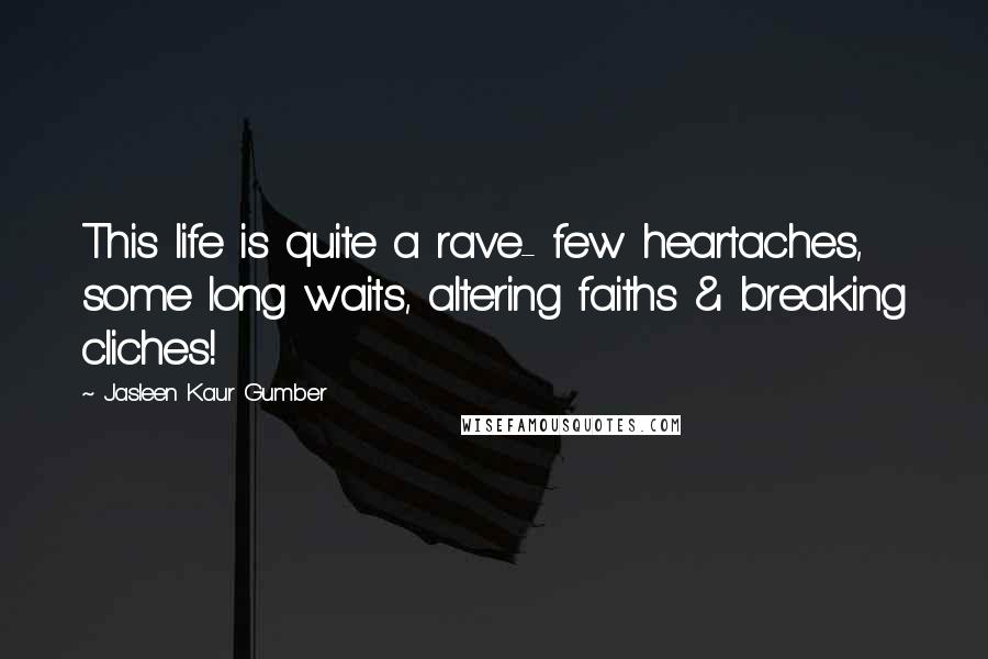 Jasleen Kaur Gumber Quotes: This life is quite a rave- few heartaches, some long waits, altering faiths & breaking cliches!