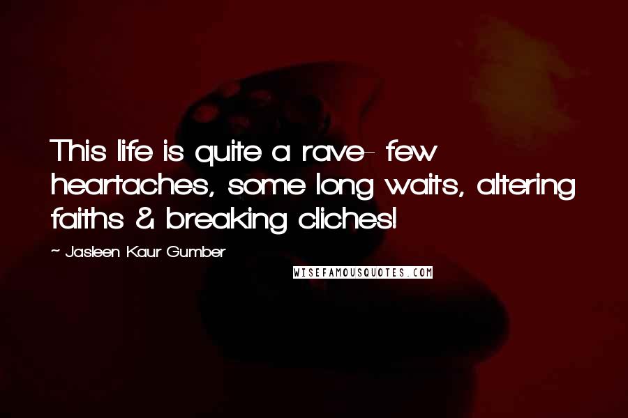Jasleen Kaur Gumber Quotes: This life is quite a rave- few heartaches, some long waits, altering faiths & breaking cliches!