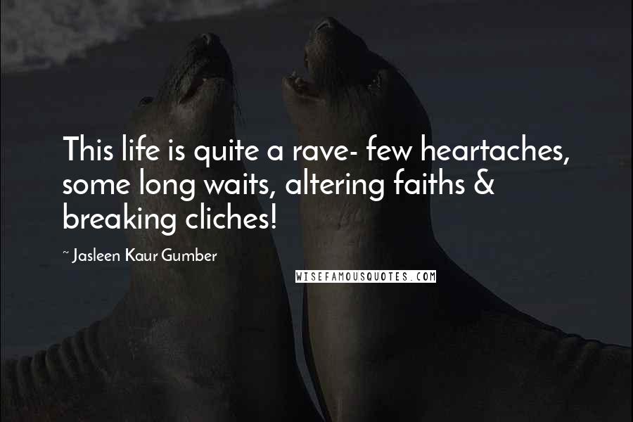 Jasleen Kaur Gumber Quotes: This life is quite a rave- few heartaches, some long waits, altering faiths & breaking cliches!