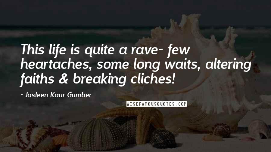 Jasleen Kaur Gumber Quotes: This life is quite a rave- few heartaches, some long waits, altering faiths & breaking cliches!