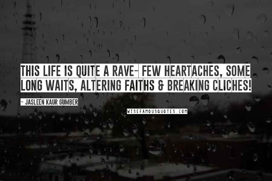 Jasleen Kaur Gumber Quotes: This life is quite a rave- few heartaches, some long waits, altering faiths & breaking cliches!