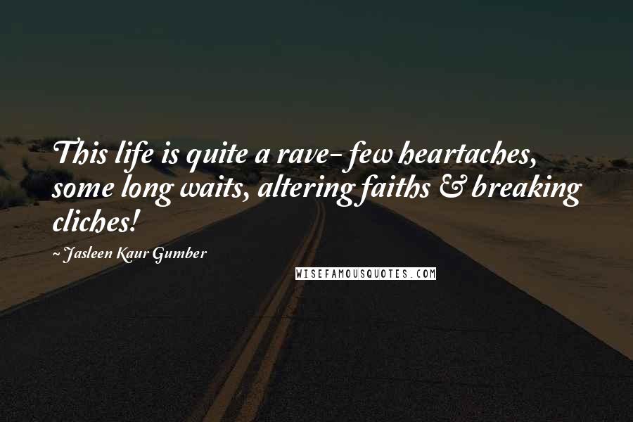 Jasleen Kaur Gumber Quotes: This life is quite a rave- few heartaches, some long waits, altering faiths & breaking cliches!