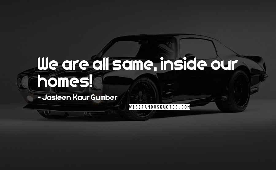 Jasleen Kaur Gumber Quotes: We are all same, inside our homes!