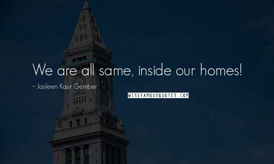 Jasleen Kaur Gumber Quotes: We are all same, inside our homes!