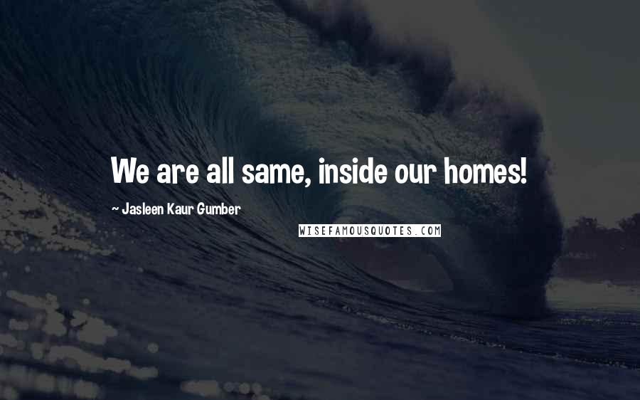 Jasleen Kaur Gumber Quotes: We are all same, inside our homes!