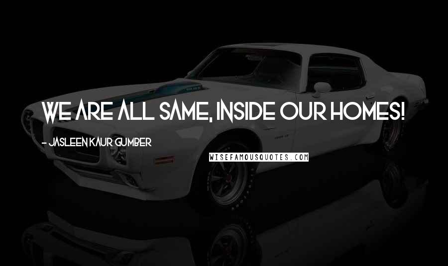 Jasleen Kaur Gumber Quotes: We are all same, inside our homes!
