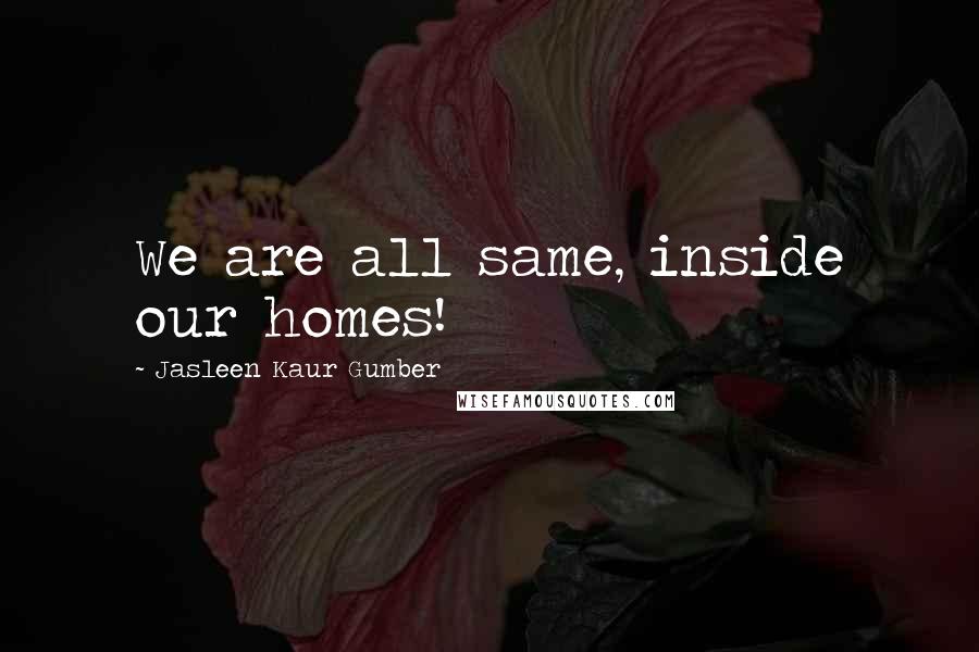 Jasleen Kaur Gumber Quotes: We are all same, inside our homes!