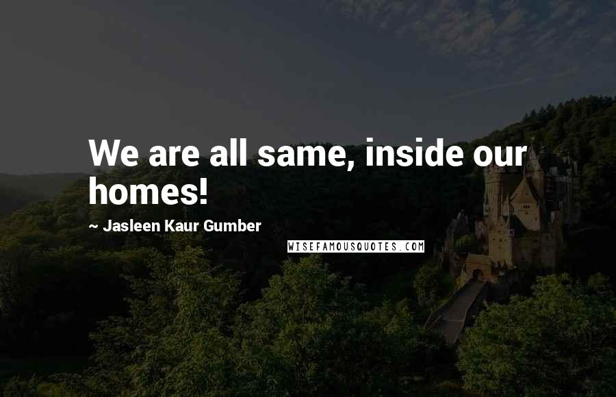 Jasleen Kaur Gumber Quotes: We are all same, inside our homes!