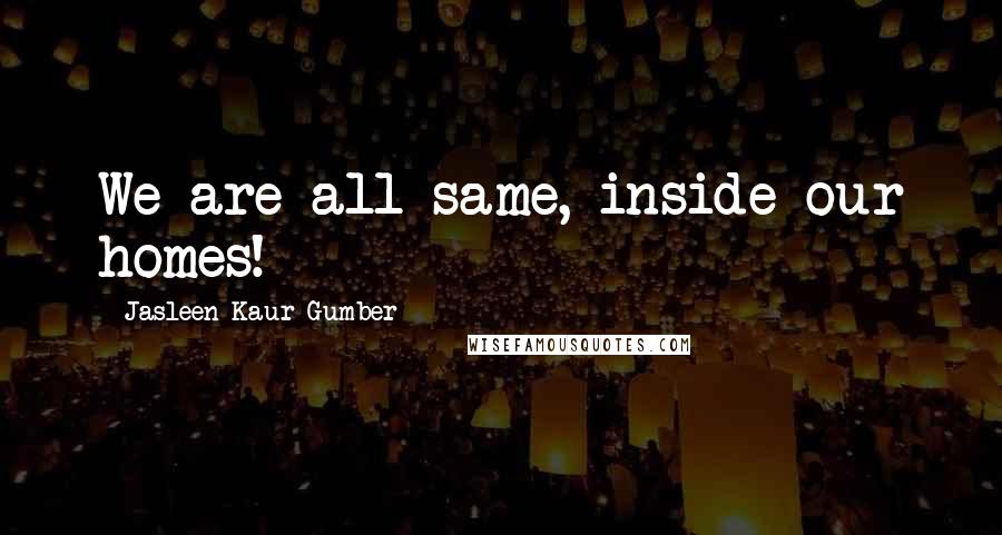 Jasleen Kaur Gumber Quotes: We are all same, inside our homes!
