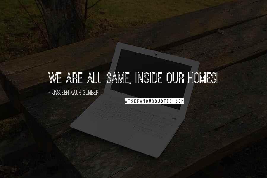 Jasleen Kaur Gumber Quotes: We are all same, inside our homes!