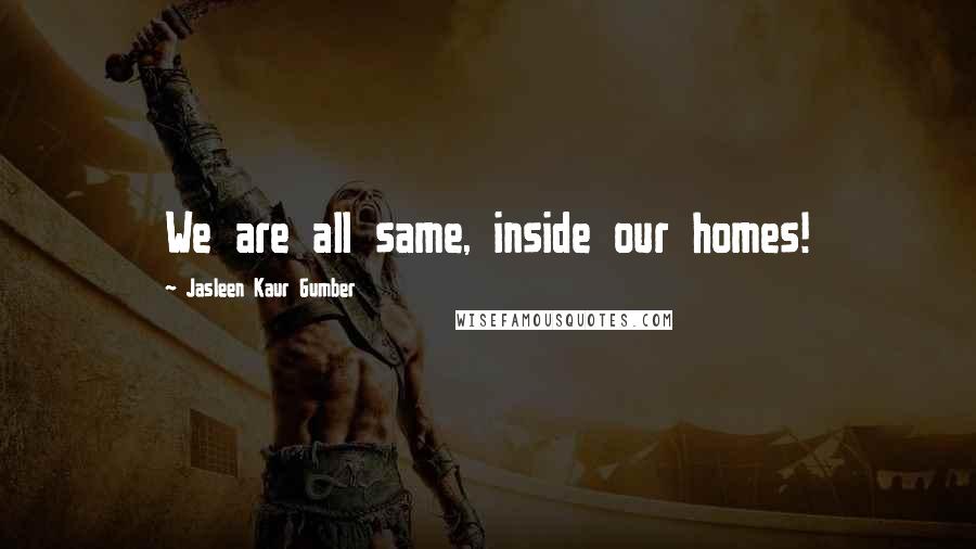 Jasleen Kaur Gumber Quotes: We are all same, inside our homes!