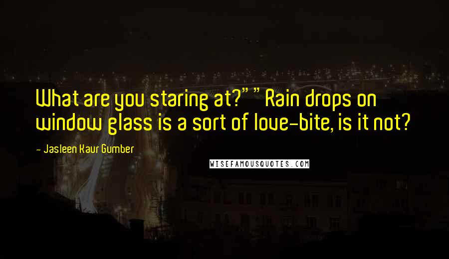 Jasleen Kaur Gumber Quotes: What are you staring at?""Rain drops on window glass is a sort of love-bite, is it not?
